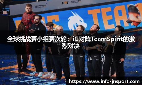 全球挑战赛小组赛次轮：iG对阵TeamSpirit的激烈对决